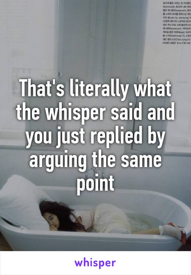 That's literally what the whisper said and you just replied by arguing the same point