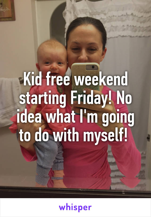 Kid free weekend starting Friday! No idea what I'm going to do with myself! 