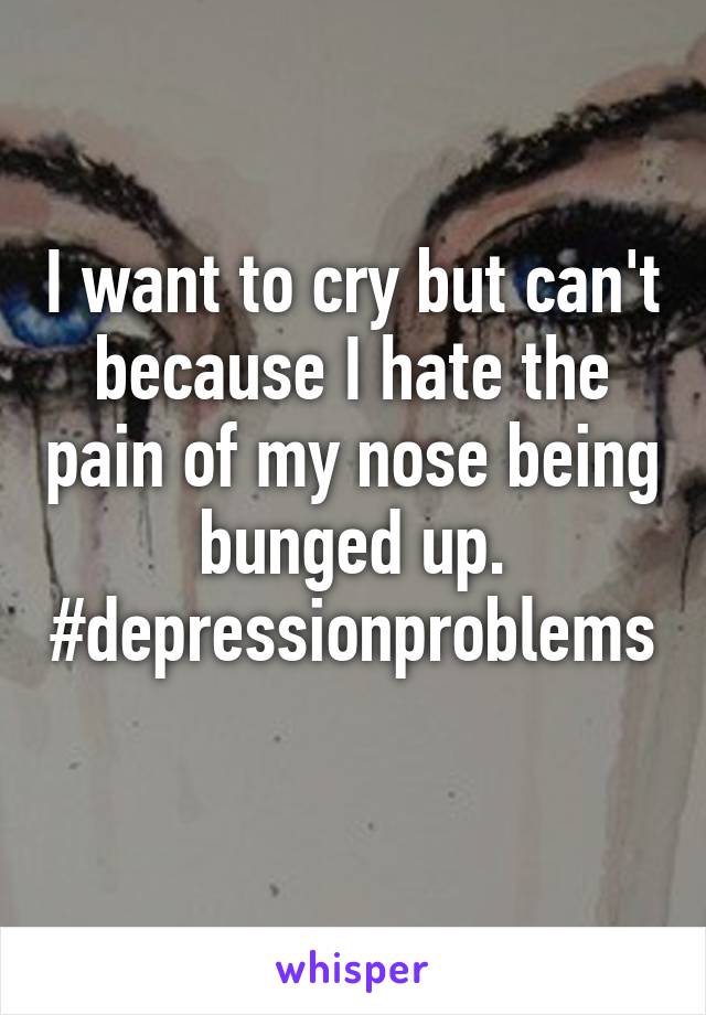 I want to cry but can't because I hate the pain of my nose being bunged up. #depressionproblems 