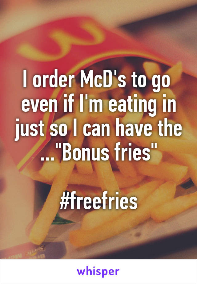 I order McD's to go  even if I'm eating in just so I can have the ..."Bonus fries"

#freefries