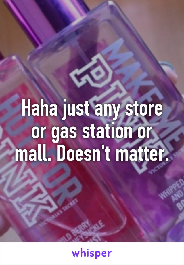 Haha just any store or gas station or mall. Doesn't matter.