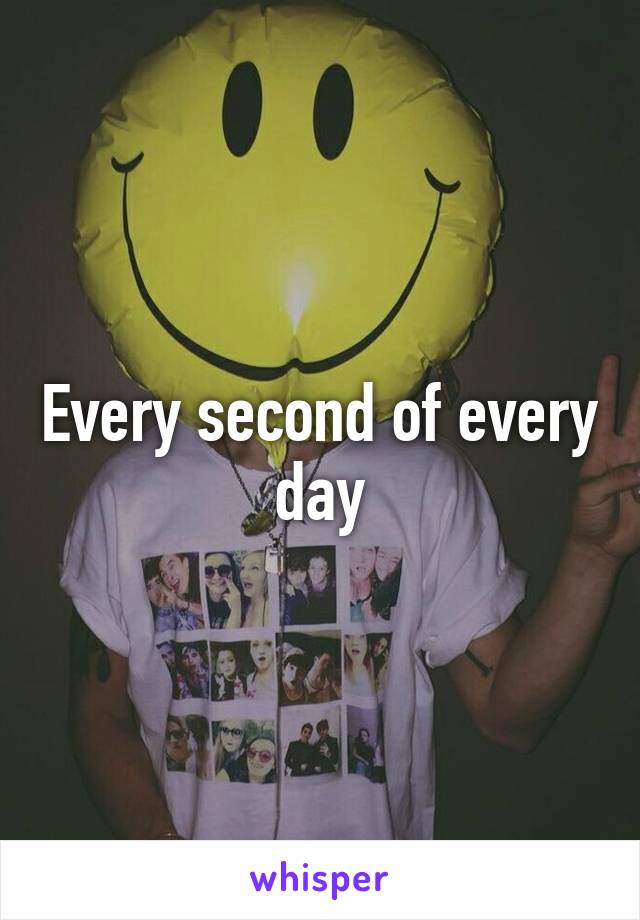 Every second of every day