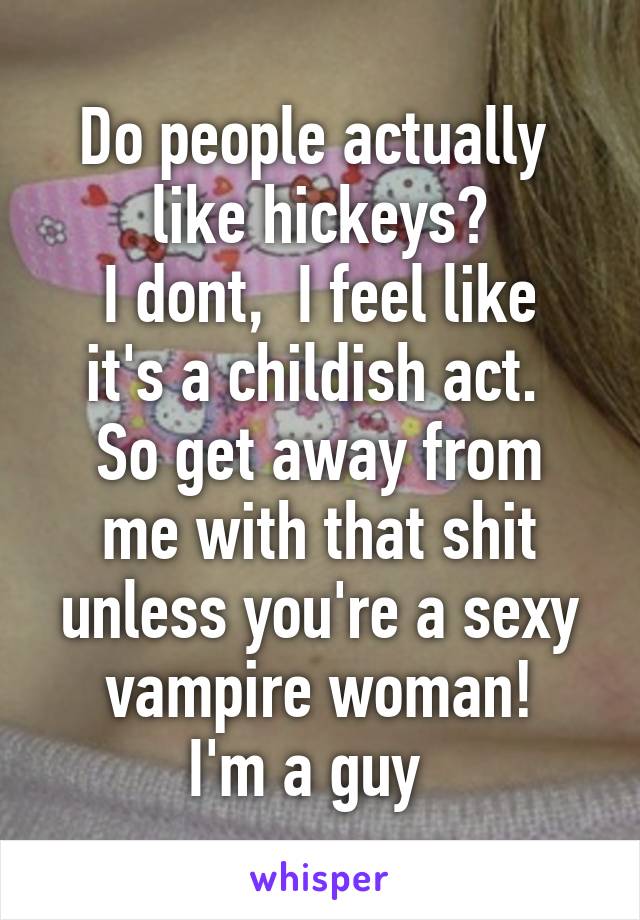 Do people actually  like hickeys?
I dont,  I feel like it's a childish act. 
So get away from me with that shit unless you're a sexy vampire woman!
I'm a guy  