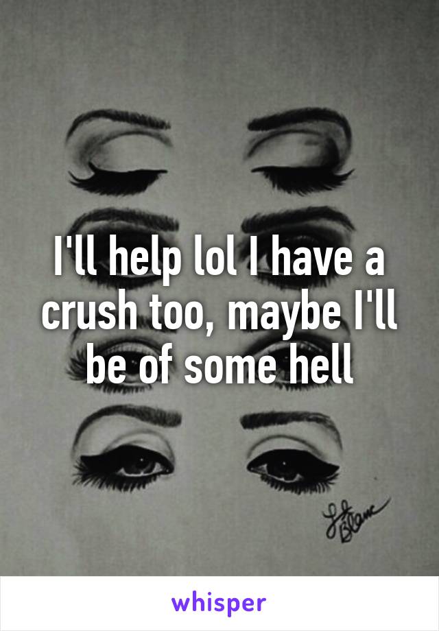 I'll help lol I have a crush too, maybe I'll be of some hell