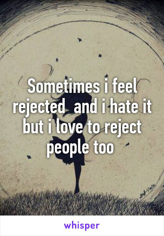 Sometimes i feel rejected  and i hate it but i love to reject people too 