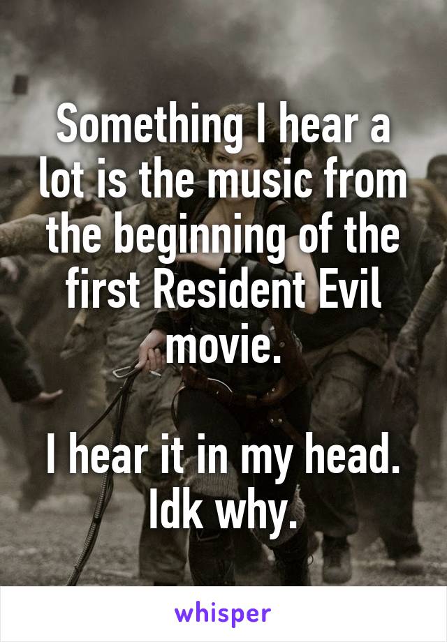 Something I hear a lot is the music from the beginning of the first Resident Evil movie.

I hear it in my head. Idk why.