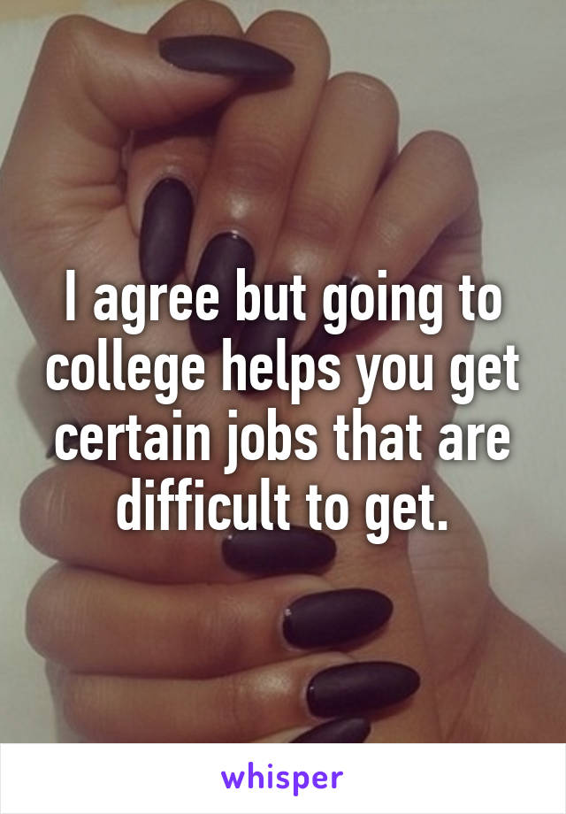 I agree but going to college helps you get certain jobs that are difficult to get.