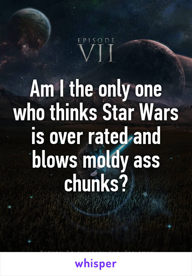 Am I the only one who thinks Star Wars is over rated and blows moldy ass chunks?