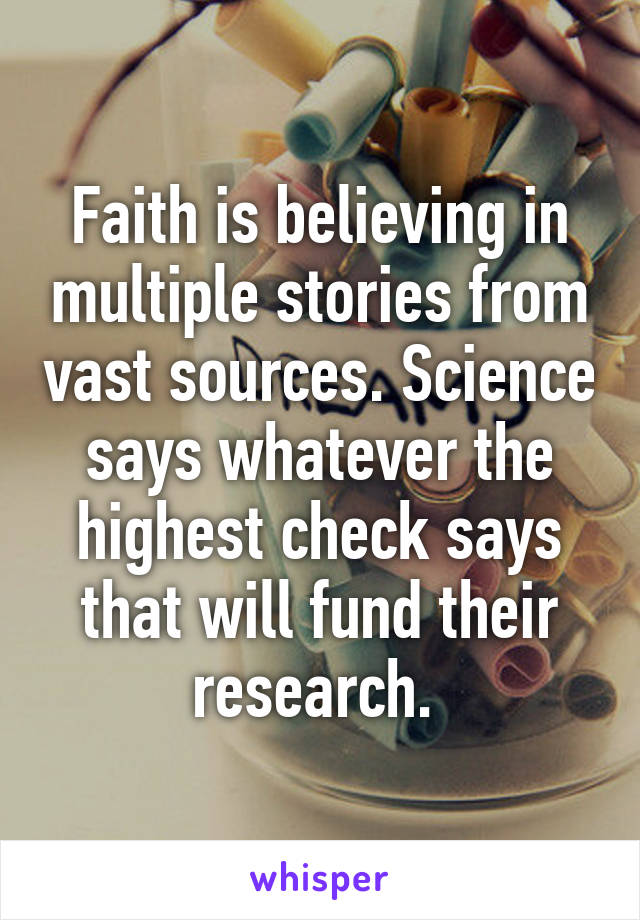 Faith is believing in multiple stories from vast sources. Science says whatever the highest check says that will fund their research. 