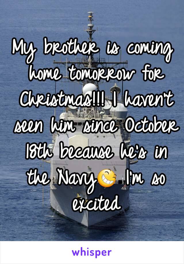 My brother is coming home tomorrow for Christmas!!! I haven't seen him since October 18th because he's in the Navy😆 I'm so excited