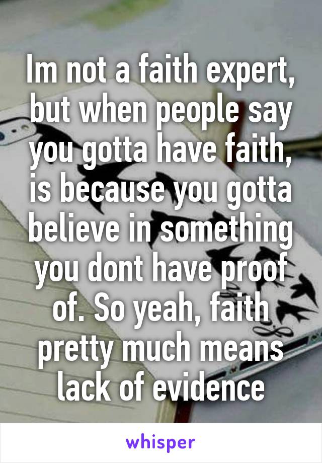 Im not a faith expert, but when people say you gotta have faith, is because you gotta believe in something you dont have proof of. So yeah, faith pretty much means lack of evidence