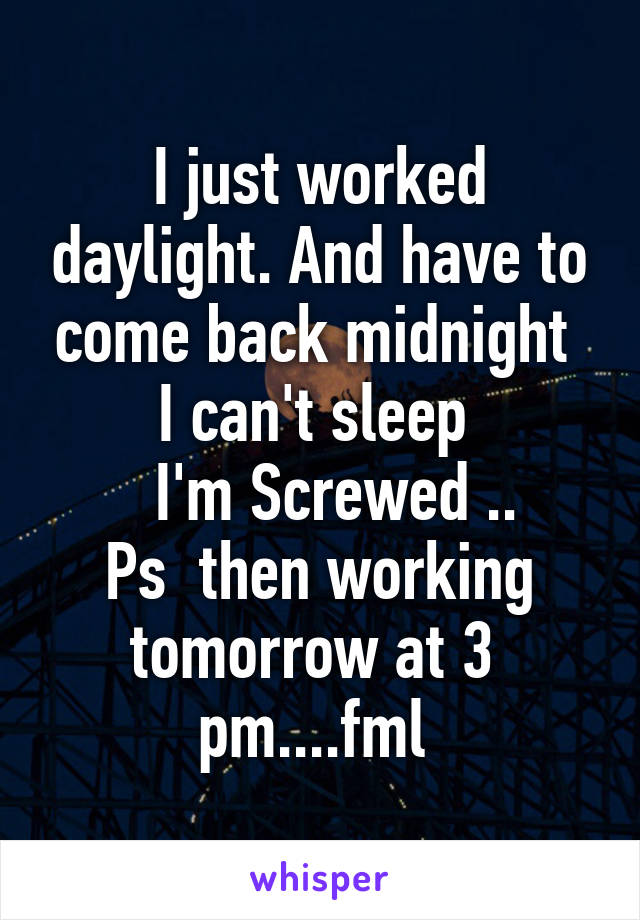 I just worked daylight. And have to come back midnight 
I can't sleep 
  I'm Screwed ..
Ps  then working tomorrow at 3  pm....fml 