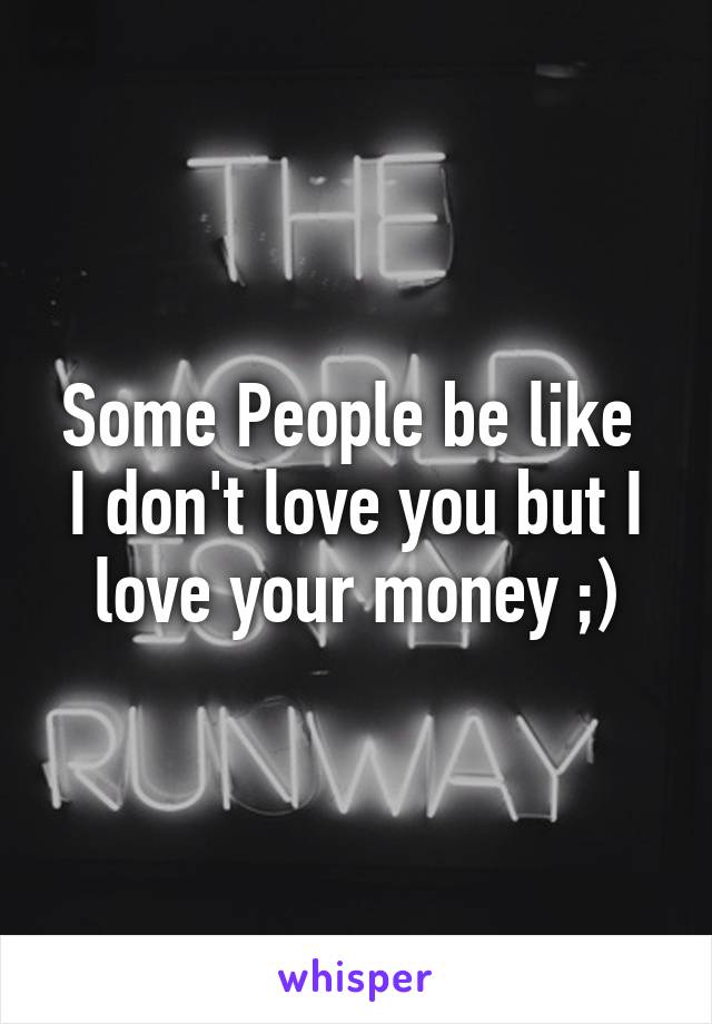 Some People be like 
I don't love you but I love your money ;)