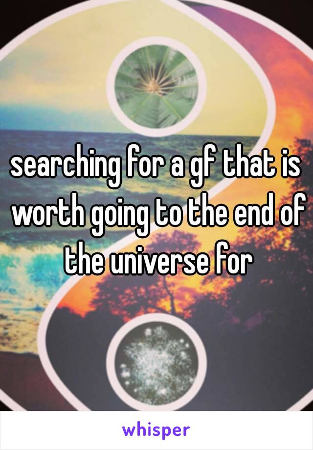 searching for a gf that is worth going to the end of the universe for