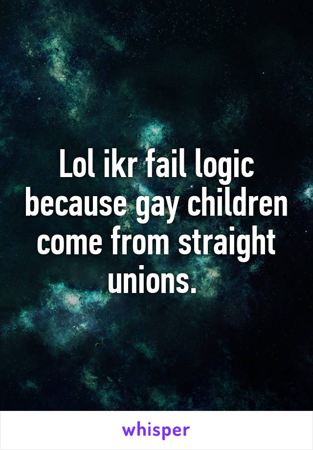 Lol ikr fail logic because gay children come from straight unions. 