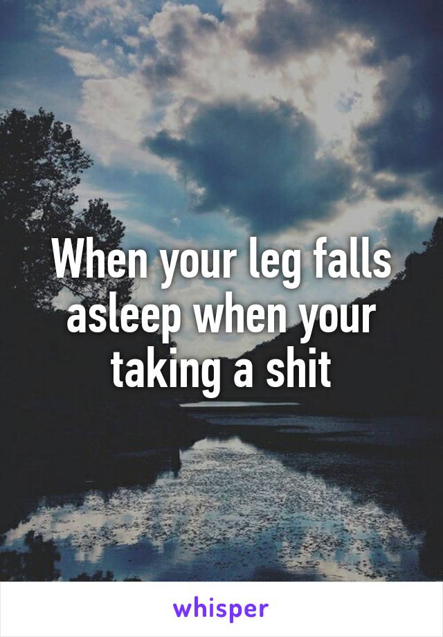 When your leg falls asleep when your taking a shit