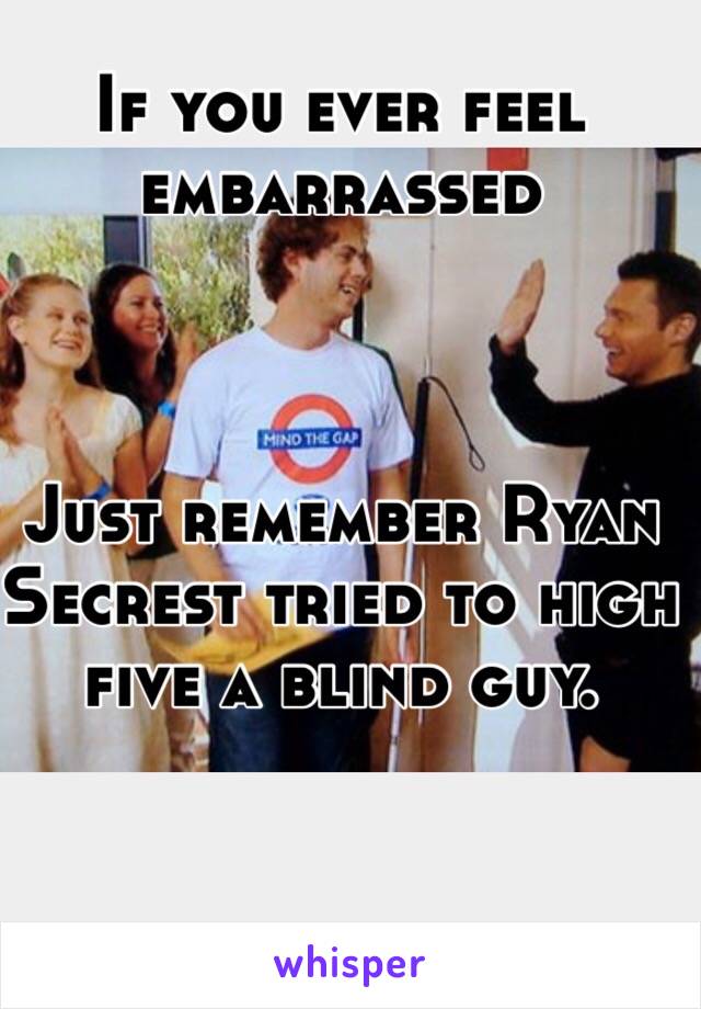 If you ever feel embarrassed 



Just remember Ryan Secrest tried to high five a blind guy.