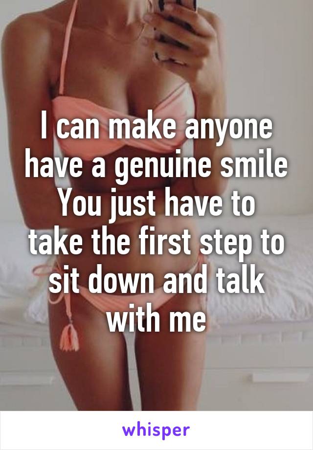 I can make anyone have a genuine smile
You just have to take the first step to sit down and talk with me