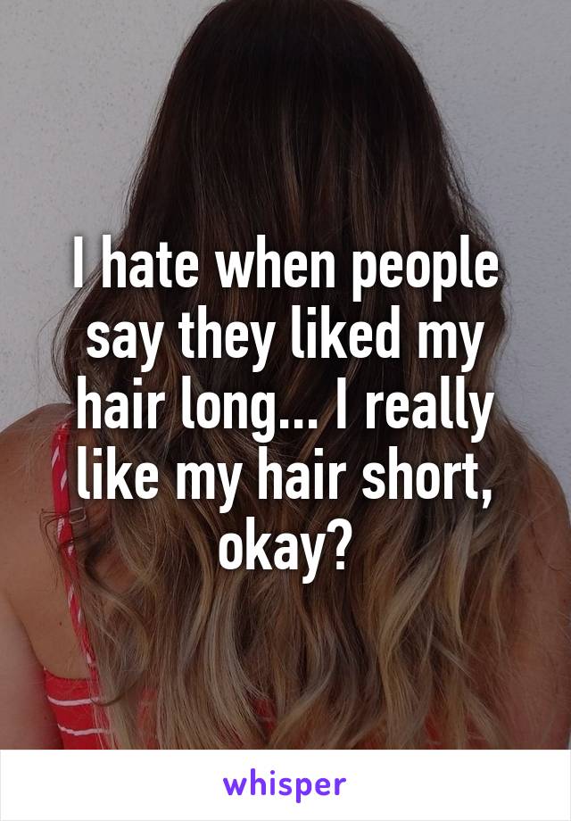 I hate when people say they liked my hair long... I really like my hair short, okay?