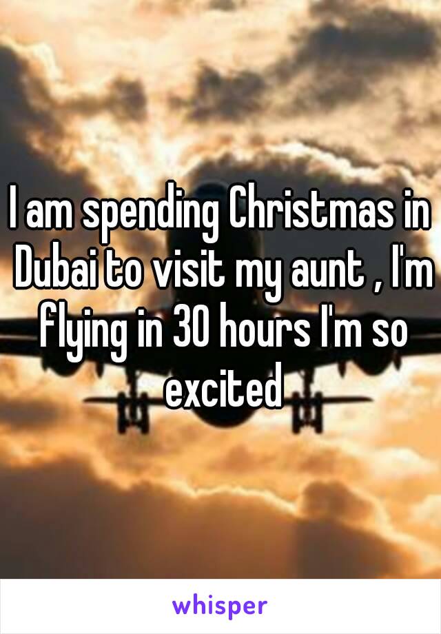 I am spending Christmas in Dubai to visit my aunt , I'm flying in 30 hours I'm so excited