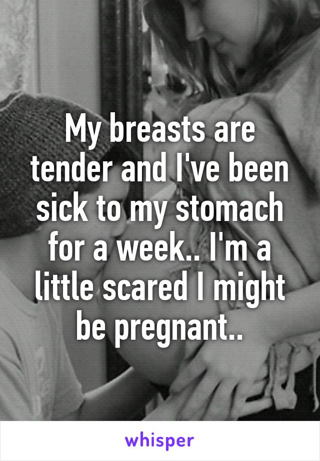 My breasts are tender and I've been sick to my stomach for a week.. I'm a little scared I might be pregnant..