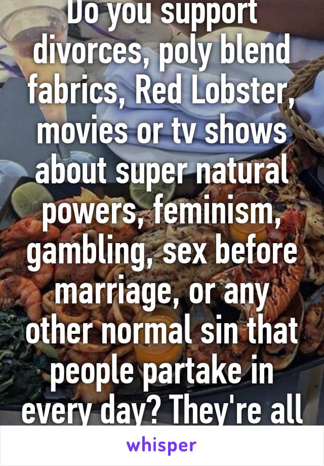 Do you support divorces, poly blend fabrics, Red Lobster, movies or tv shows about super natural powers, feminism, gambling, sex before marriage, or any other normal sin that people partake in every day? They're all the same. 