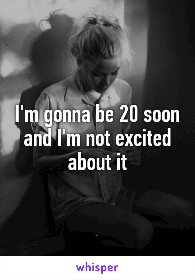 I'm gonna be 20 soon and I'm not excited about it