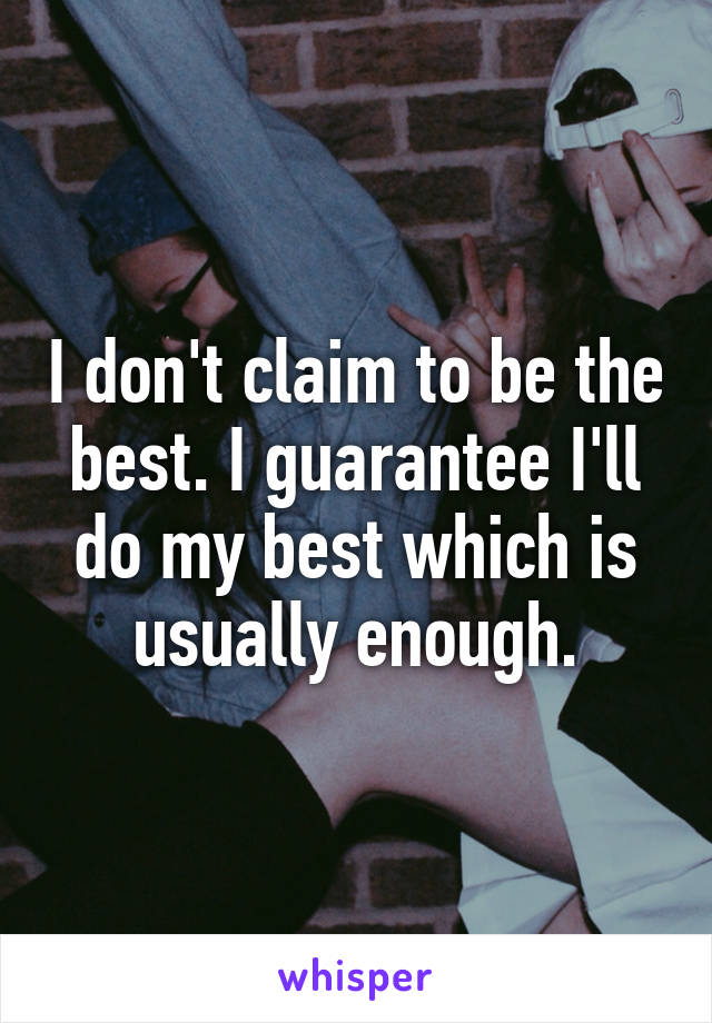 I don't claim to be the best. I guarantee I'll do my best which is usually enough.