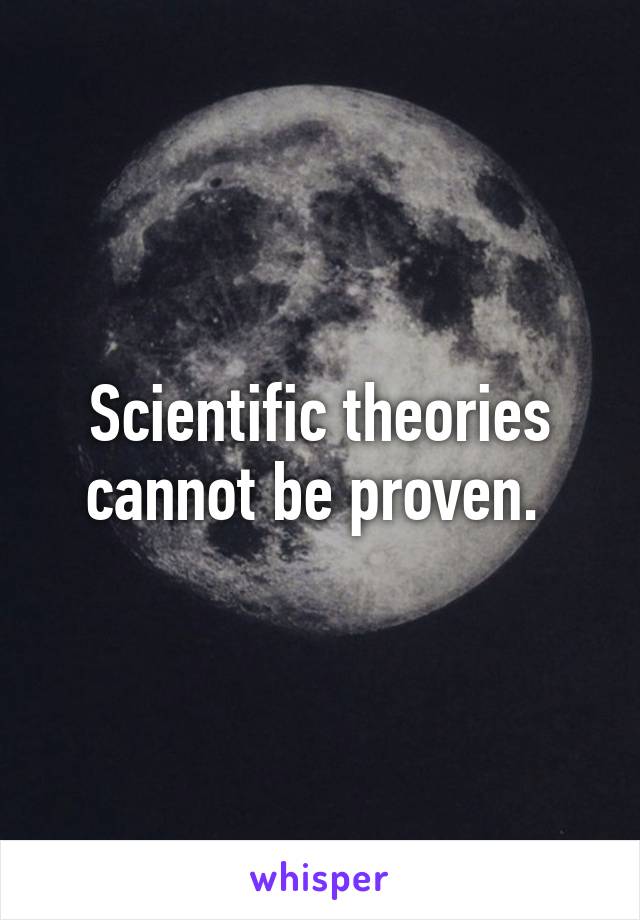 Scientific theories cannot be proven. 