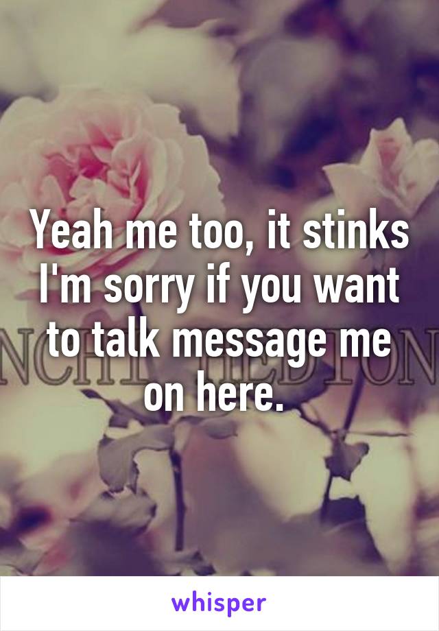 Yeah me too, it stinks I'm sorry if you want to talk message me on here. 