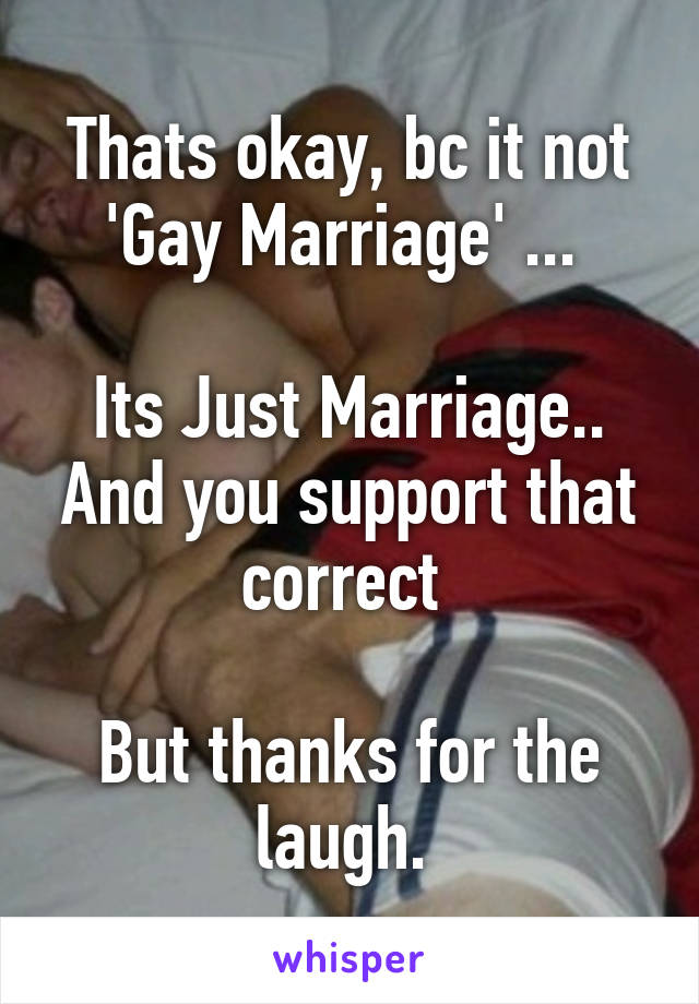 Thats okay, bc it not 'Gay Marriage' ... 

Its Just Marriage.. And you support that correct 

But thanks for the laugh. 