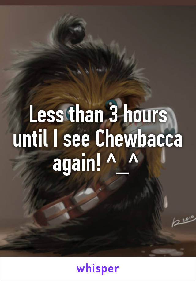 Less than 3 hours until I see Chewbacca again! ^_^ 