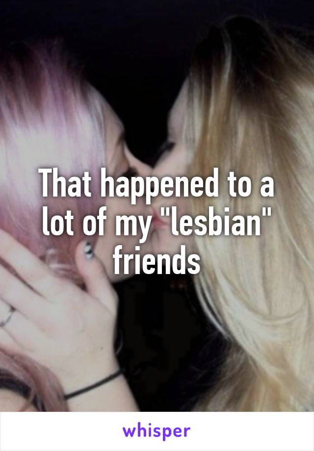 That happened to a lot of my "lesbian" friends