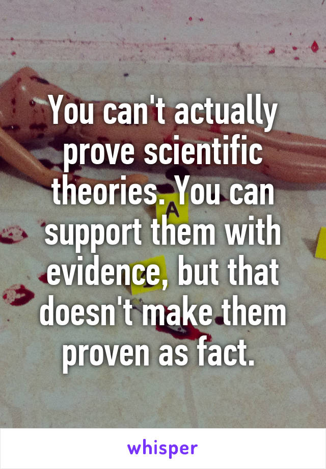 You can't actually prove scientific theories. You can support them with evidence, but that doesn't make them proven as fact. 