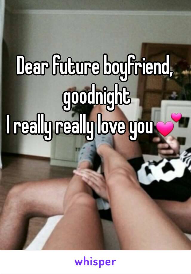 Dear future boyfriend, goodnight
I really really love you💕 