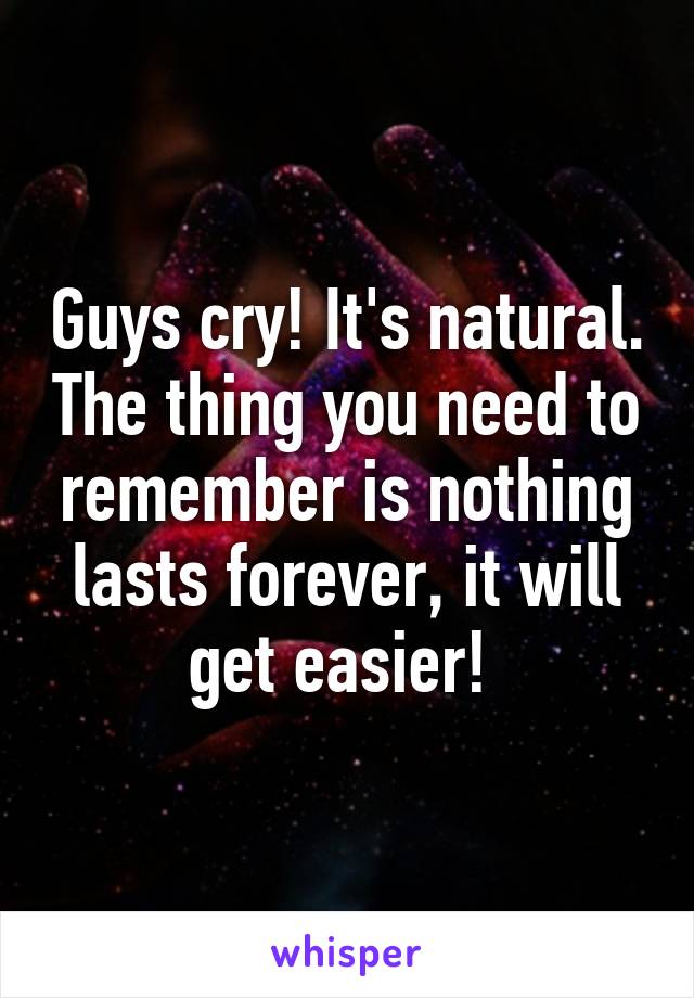 Guys cry! It's natural. The thing you need to remember is nothing lasts forever, it will get easier! 