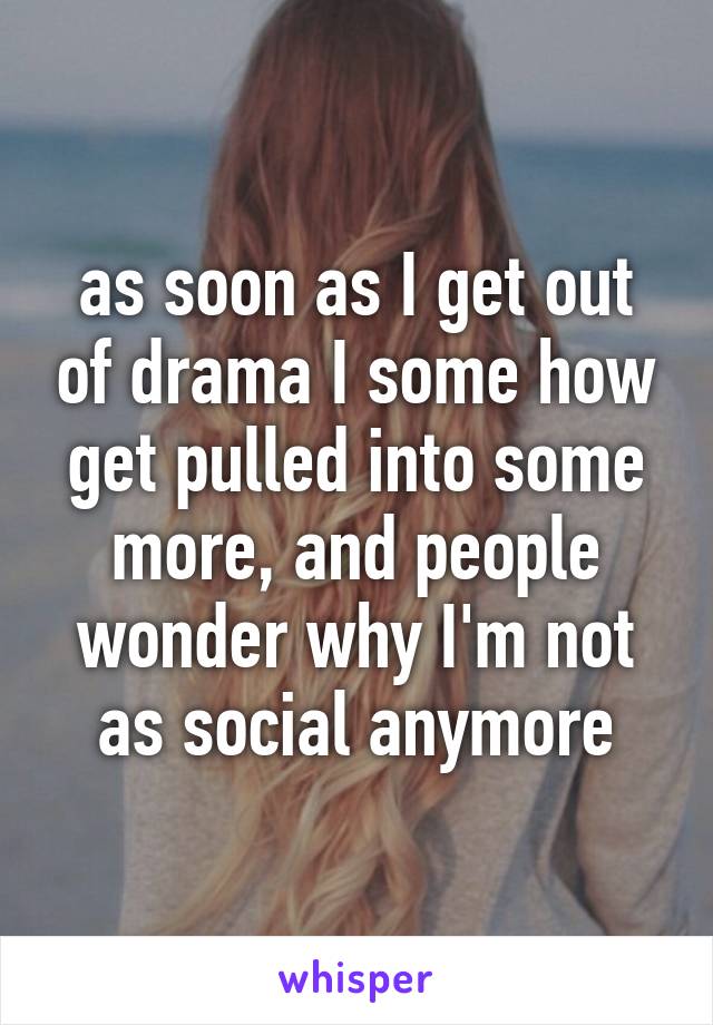 as soon as I get out of drama I some how get pulled into some more, and people wonder why I'm not as social anymore