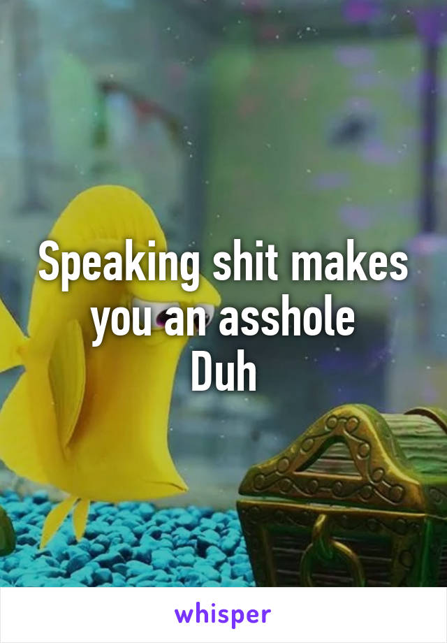 Speaking shit makes you an asshole
Duh