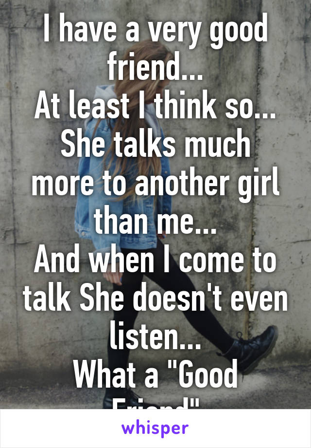 I have a very good friend...
At least I think so...
She talks much more to another girl than me...
And when I come to talk She doesn't even listen...
What a "Good Friend"