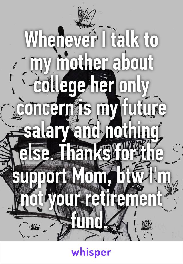 Whenever I talk to my mother about college her only concern is my future salary and nothing else. Thanks for the support Mom, btw I'm not your retirement fund. 