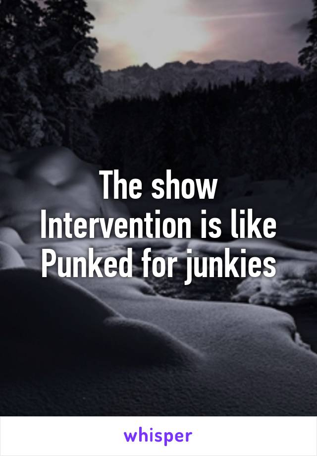 The show Intervention is like Punked for junkies