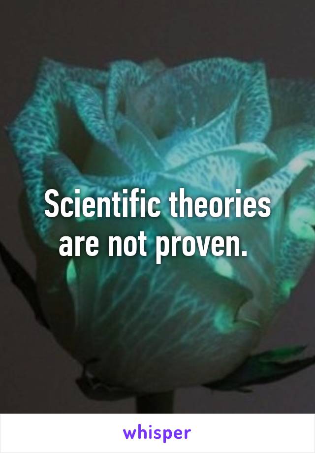 Scientific theories are not proven. 