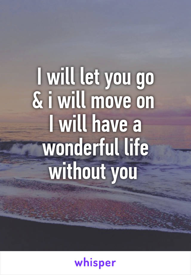 I will let you go
& i will move on 
I will have a wonderful life without you 
