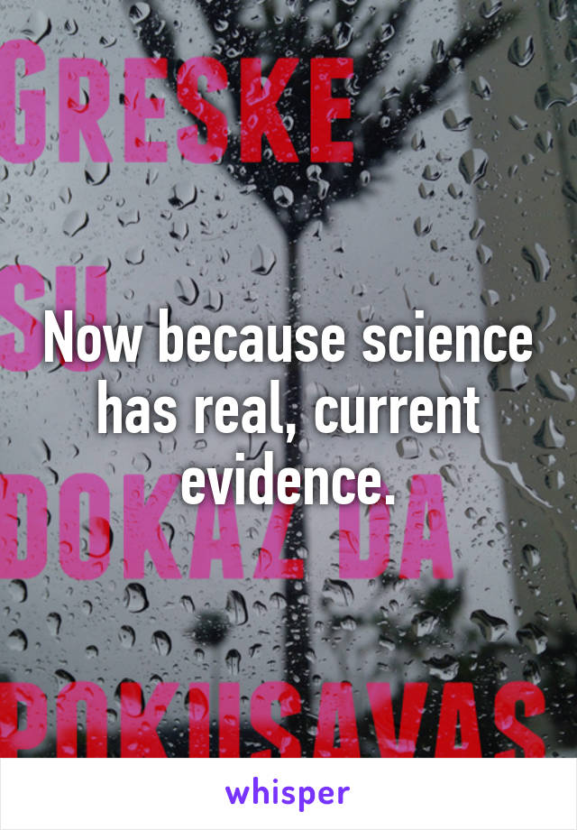 Now because science has real, current evidence.