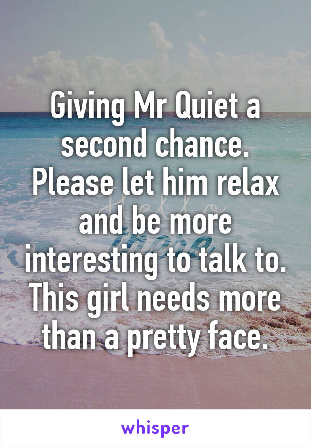 Giving Mr Quiet a second chance. Please let him relax and be more interesting to talk to. This girl needs more than a pretty face.