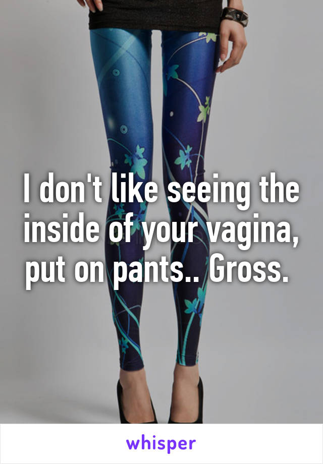 I don't like seeing the inside of your vagina, put on pants.. Gross. 