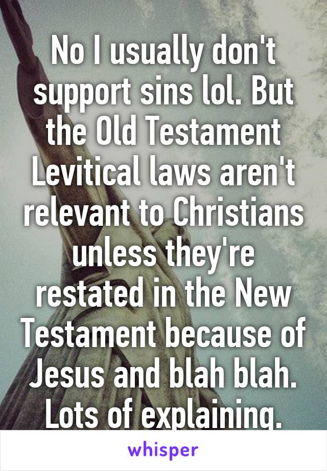 No I usually don't support sins lol. But the Old Testament Levitical laws aren't relevant to Christians unless they're restated in the New Testament because of Jesus and blah blah. Lots of explaining.