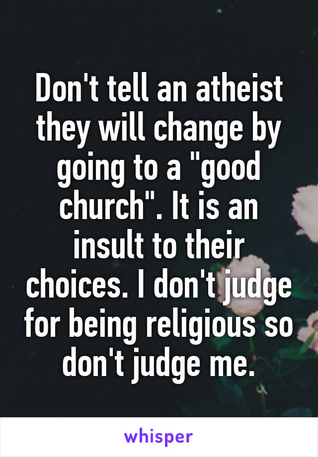 Don't tell an atheist they will change by going to a "good church". It is an insult to their choices. I don't judge for being religious so don't judge me.