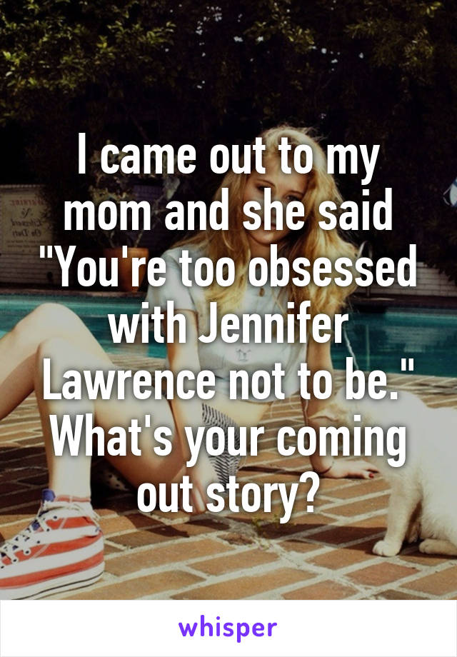 I came out to my mom and she said "You're too obsessed with Jennifer Lawrence not to be."
What's your coming out story?