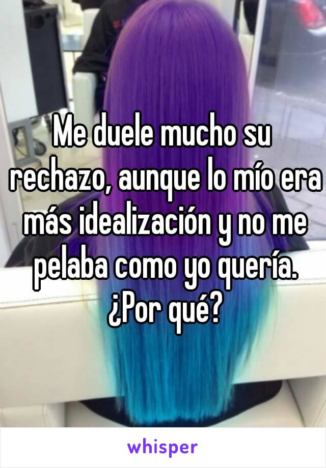 Me duele mucho su rechazo, aunque lo mío era más idealización y no me pelaba como yo quería. ¿Por qué?